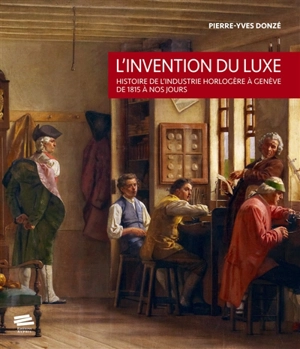 L'invention du luxe : histoire de l'industrie horlogère à Genève de 1815 à nos jours - Pierre-Yves Donzé