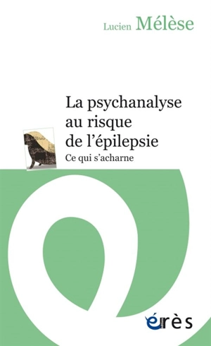 La psychanalyse au risque de l'épilepsie : ce qui s'acharne - Lucien Mélèse