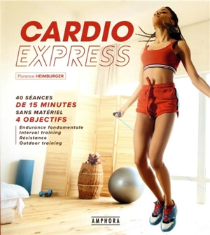 Cardio express : 40 séances de 15 minutes sans matériel, 4 objectifs : endurance fondamentale, interval training, résistance, outdoor training - Florence Heimburger