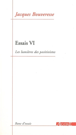 Essais. Vol. 6. Les lumières des positivistes - Jacques Bouveresse