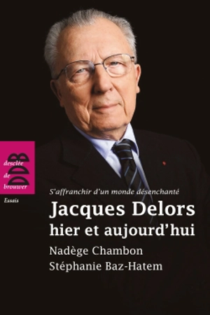 Jacques Delors, hier et aujourd'hui : s'affranchir d'un monde désenchanté - Nadège Chambon