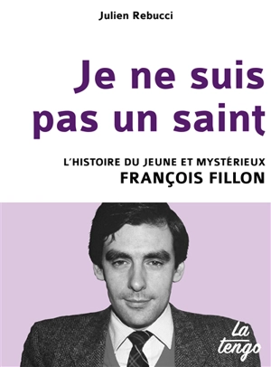 Je ne suis pas un saint : l'histoire du jeune et mystérieux François Fillon - Julien Rebucci