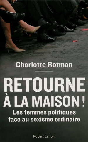 Retourne à la maison ! : les femmes politiques face au sexisme ordinaire : essai - Charlotte Rotman