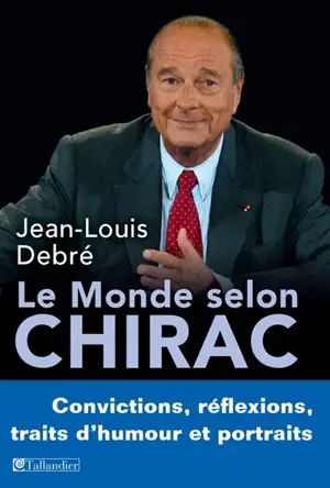Le monde selon Chirac : convictions, réflexions, traits d'humour et portraits - Jean-Louis Debré