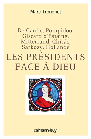 Les présidents face à Dieu : de Gaulle, Pompidou, Giscard d'Estaing, Mitterrand, Chirac, Sarkozy, Hollande - Marc Tronchot