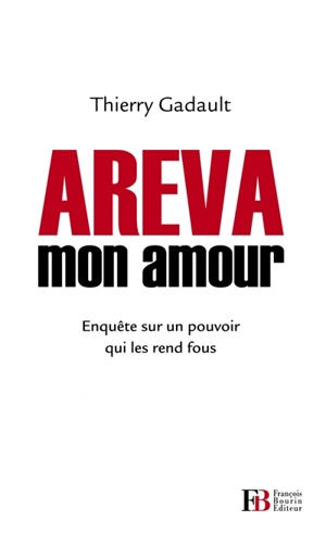 Areva mon amour : enquête sur un pouvoir qui les rend fous - Thierry Gadault