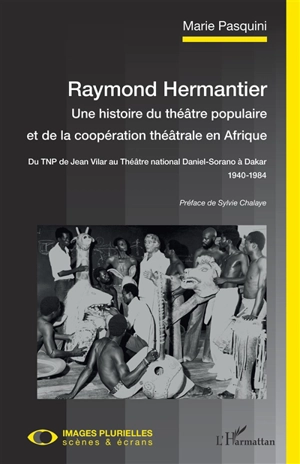 Raymond Hermantier : une histoire du théâtre populaire et de la coopération théâtrale en Afrique : du TNP de Jean Vilar au Théâtre national Daniel-Sorano à Dakar, 1940-1984 - Marie Pasquini