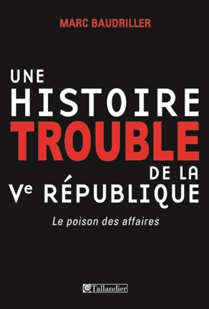 Une histoire trouble de la Ve République : le poison des affaires - Marc Baudriller