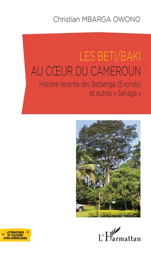 Les Beti/Baki au coeur du Cameroun : histoire récente des Betsenga (Evondo) et autres Sanaga - Christian Mbarga Owono