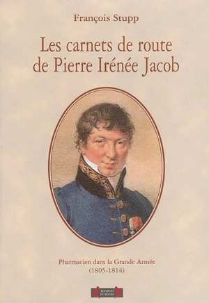 Les carnets de route de Pierre Irénée Jacob : pharmacien dans la Grande Armée, 1805-1814 - Pierre-Irénée Jacob