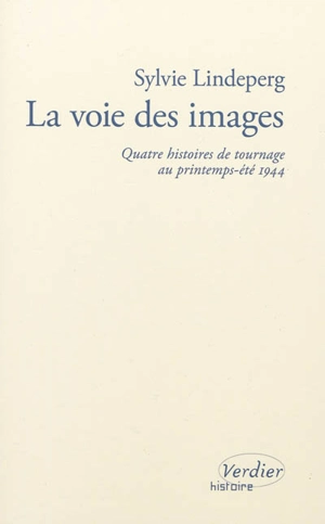 La voie des images : quatre histoires de tournage au printemps-été 1944 - Sylvie Lindeperg