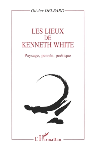 Les lieux de Kenneth White : paysage, pensée, poétique - Olivier Delbard