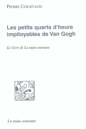 Les petits quarts d'heure impitoyables de Van Gogh : le livre de La main courante - Pierre Courtaud