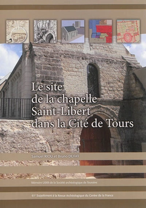 Le site de la chapelle Saint-Libert dans la cité de Tours : histoire et archéologie d'un espace urbain du IVe siècle à nos jours - Samuel Riou