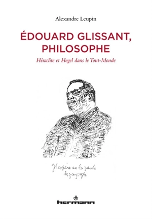 Edouard Glissant, philosophe : Héraclite et Hegel dans le Tout-Monde - Alexandre Leupin