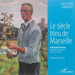 Le siècle bleu de Marseille : Edmond Astruc, peintre-aviateur (1878-1977) - Jean-Claude Garrigues