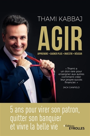 Agir : 5 ans pour virer son patron, quitter son banquier et vivre la belle vie : apprendre, gagner plus, investir, réussir - Thami Kabbaj