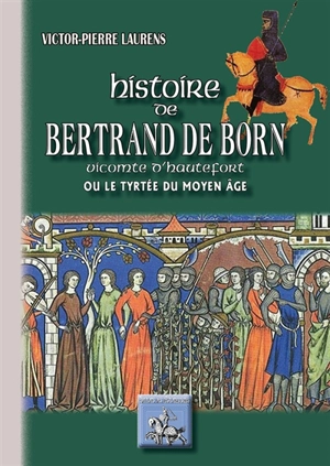 Histoire de Bertrand de Born, vicomte d'Hautefort ou Le Tyrtée du Moyen Age - Victor-Pierre Laurens