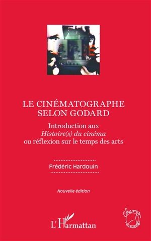 Le cinématographe selon Godard : introduction aux Histoire(s) du cinéma ou réflexion sur le temps des arts - Frédéric Hardouin