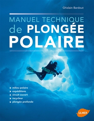 Manuel technique de plongée polaire : milieu polaire, expéditions, circuit ouvert, recycleur, plongée profonde - Ghislain Bardout