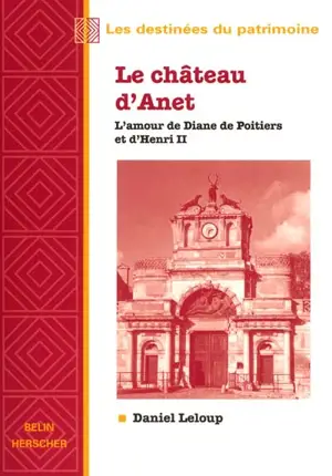 Le château d'Anet : l'amour de Diane de Poitiers et d'Henri II - Daniel Leloup