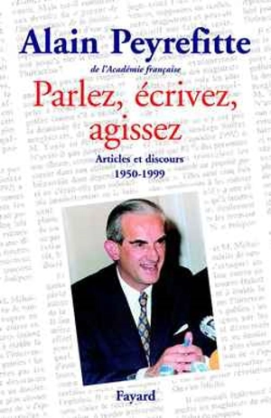 Parlez, écrivez, agissez : articles et discours (1950-1999) - Alain Peyrefitte