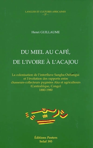 Du miel au café, de l'ivoire à l'acajou : la colonisation de l'interfluve Sangha-Oubangui et l'évolution des rapports entre chasseurs-collecteurs pygmées Aka et agriculteurs (Centrafrique, Congo), 1880-1980 - Henri Guillaume