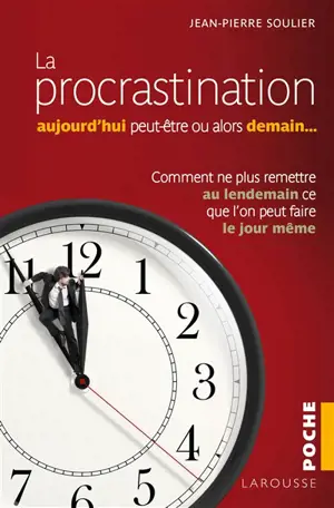 La procrastination : aujourd'hui peut-être, ou alors demain... : comment ne plus remettre au lendemain ce que l'on peut faire le jour même - Jean-Pierre Soulier