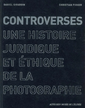Controverses : une histoire juridique et éthique de la photographie - Daniel Girardin