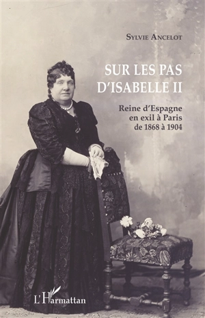 Sur les pas d'Isabelle II : reine d'Espagne en exil à Paris de 1868 à 1904 - Sylvie Ancelot