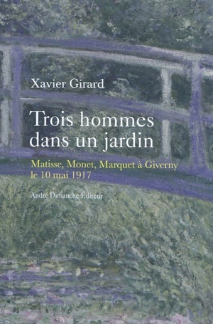 Trois hommes dans un jardin : Matisse, Monet, Marquet à Giverny, le 10 mai 1917 - Xavier Girard