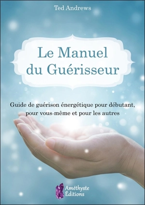 Le manuel du guérisseur : guide de guérison énergétique pour débutant, pour vous-même et pour les autres - Ted Andrews