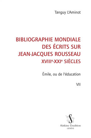 Bibliographie mondiale des écrits sur Jean-Jacques Rousseau : XVIIIe-XXIe siècles. Vol. 7. Emile, ou De l'éducation - Tanguy L'Aminot