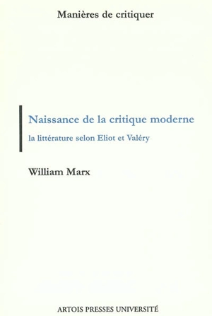 Naissance de la critique moderne : la littérature selon Eliot et Valéry, 1889-1945 - William Marx