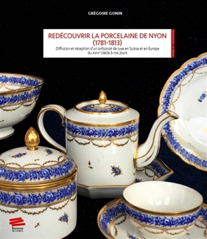 Redécouvrir la porcelaine de Nyon : 1781-1813 : diffusion et réception d'un artisanat de luxe en Suisse et en Europe du XVIIIe siècle à nos jours - Grégoire Gonin