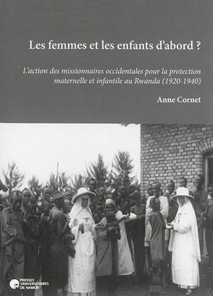 Les femmes et les enfants d'abord ? : l'action des missionnaires occidentales pour la protection maternelle et infantile au Rwanda (1920-1940) - Anne Cornet