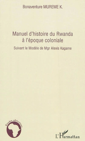 Manuel d'histoire du Rwanda à l'époque coloniale : suivant le modèle de Mgr Alexis Kagame - Bonaventure Mureme Kubwimana