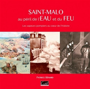 Saint-Malo au péril de l'eau et du feu : les sapeurs-pompiers au coeur de l'histoire - Patrice Bénard