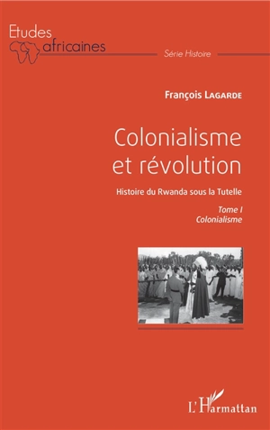 Colonialisme et révolution : histoire du Rwanda sous la tutelle. Vol. 1. Colonialisme - François Lagarde