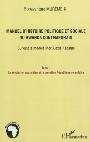 Manuel d'histoire politique et sociale du Rwanda contemporain : suivant le modèle Mgr Alexis Kagame. Vol. 1. La révolution rwandaise et la Première République rwandaise - Bonaventure Mureme Kubwimana