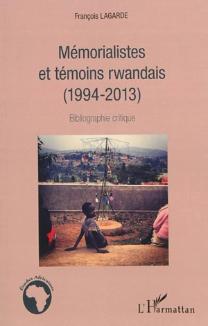 Mémorialistes et témoins rwandais : 1994-2013 : bibliographie critique - François Lagarde