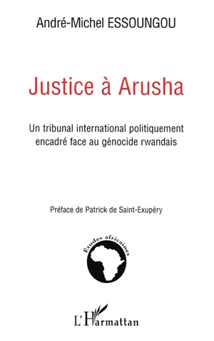 Justice à Arusha : un tribunal international politiquement encadré face au génocide rwandais - André-Michel Essoungou