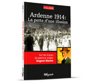 Ardenne 1914 : la perte d'une illusion : sur les traces du peintre soldat August Macke - Franz Eppe