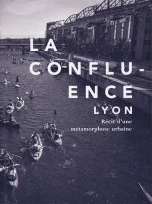 La Confluence, Lyon : récit d'une métamorphose urbaine - Delphine Desveaux