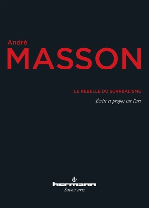 Le rebelle du surréalisme : écrits et propos sur l'art - André Masson