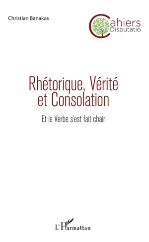 Cahiers Disputatio, n° 7. Rhétorique, vérité et consolation : et le Verbe s'est fait chair - Christian Banakas