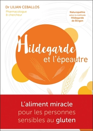 Hildegarde et l'épeautre : l'aliment miracle pour les personnes sensibles au gluten : naturopathie selon la méthode Hildegarde von Bingen - Lilian Ceballos