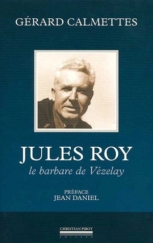 Jules Roy : le barbare de Vézelay - Gérard Calmettes