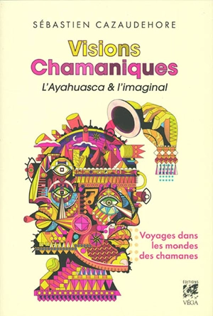 Visions chamaniques : l'ayahuasca & l'imaginal : voyages dans les mondes des chamanes - Sébastien Cazaudehore