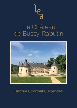 Le château de Bussy-Rabutin : histoires, portraits, légendes - Christophe Blanquie